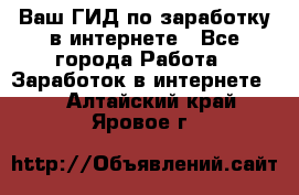 Ваш ГИД по заработку в интернете - Все города Работа » Заработок в интернете   . Алтайский край,Яровое г.